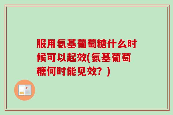 服用氨基葡萄糖什么时候可以起效(氨基葡萄糖何时能见效？)