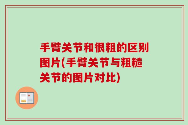 手臂关节和很粗的区别图片(手臂关节与粗糙关节的图片对比)