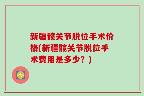新疆髋关节脱位手术价格(新疆髋关节脱位手术费用是多少？)