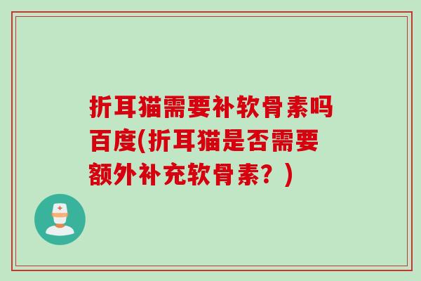 折耳猫需要补软骨素吗百度(折耳猫是否需要额外补充软骨素？)