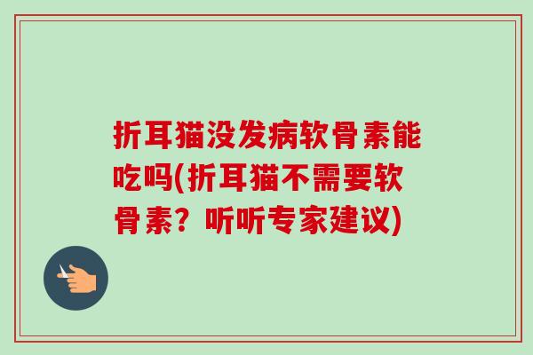 折耳猫没发病软骨素能吃吗(折耳猫不需要软骨素？听听专家建议)