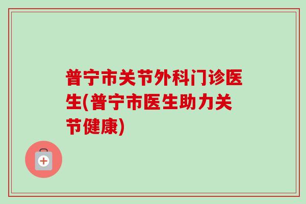 普宁市关节外科门诊医生(普宁市医生助力关节健康)