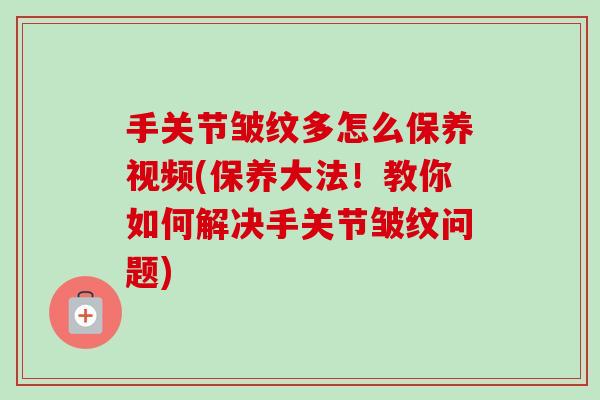手关节皱纹多怎么保养视频(保养大法！教你如何解决手关节皱纹问题)