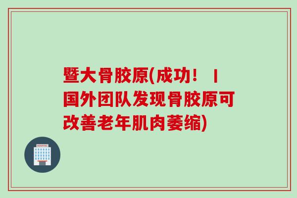 暨大骨胶原(成功！丨国外团队发现骨胶原可改善老年肌肉萎缩)