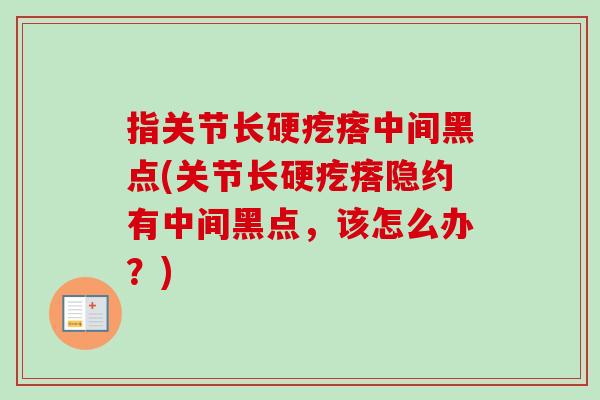 指关节长硬疙瘩中间黑点(关节长硬疙瘩隐约有中间黑点，该怎么办？)