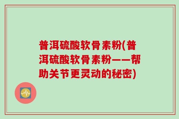 普洱硫酸软骨素粉(普洱硫酸软骨素粉——帮助关节更灵动的秘密)