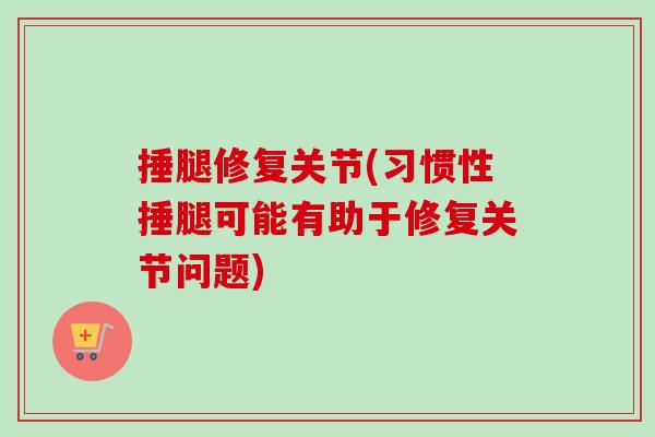 捶腿修复关节(习惯性捶腿可能有助于修复关节问题)