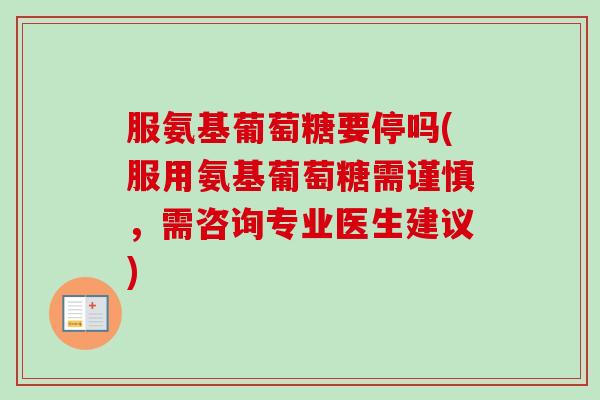 服氨基葡萄糖要停吗(服用氨基葡萄糖需谨慎，需咨询专业医生建议)