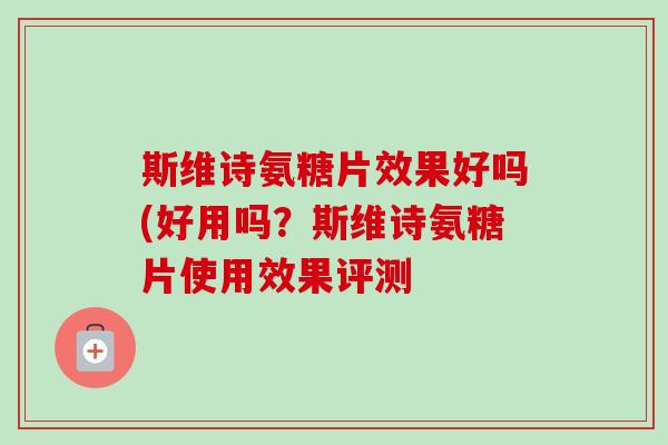 斯维诗氨糖片效果好吗(好用吗？斯维诗氨糖片使用效果评测