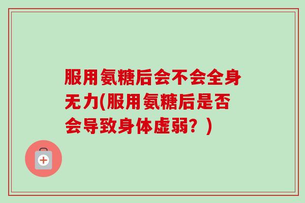 服用氨糖后会不会全身无力(服用氨糖后是否会导致身体虚弱？)