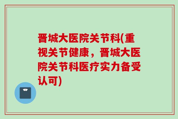 晋城大医院关节科(重视关节健康，晋城大医院关节科医疗实力备受认可)