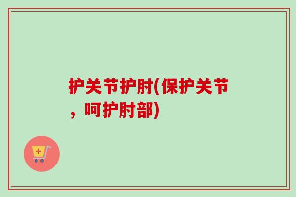 护关节护肘(保护关节，呵护肘部)