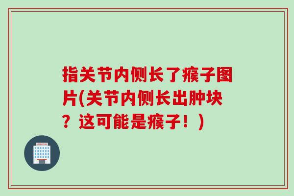 指关节内侧长了瘊子图片(关节内侧长出肿块？这可能是瘊子！)