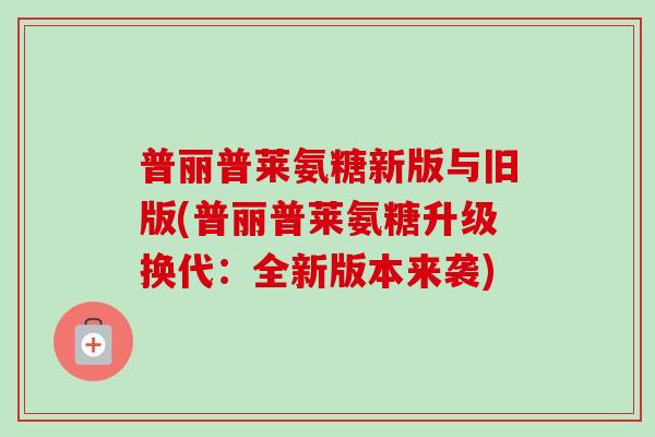 普丽普莱氨糖新版与旧版(普丽普莱氨糖升级换代：全新版本来袭)