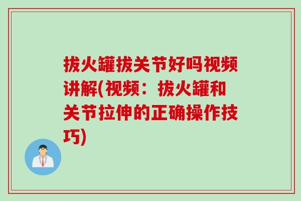 拔火罐拔关节好吗视频讲解(视频：拔火罐和关节拉伸的正确操作技巧)