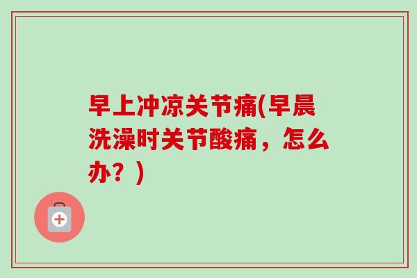 早上冲凉关节痛(早晨洗澡时关节酸痛，怎么办？)