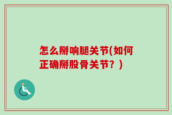 怎么掰响腿关节(如何正确掰股骨关节？)