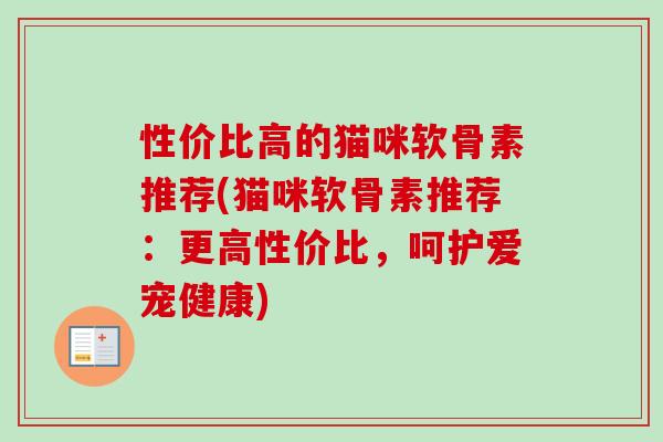 性价比高的猫咪软骨素推荐(猫咪软骨素推荐:更高性价比,呵护爱宠健康) 性价比高的猫咪软骨素推荐(猫咪软骨素推荐:更高性价比,呵护爱宠健康)