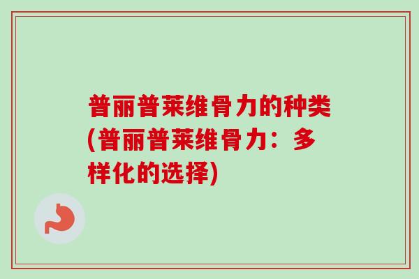 普丽普莱维骨力的种类(普丽普莱维骨力:多样化的选择) 普丽普莱维骨力的种类(普丽普莱维骨力:多样化的选择)