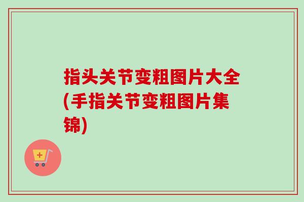 指头关节变粗图片大全(手指关节变粗图片集锦)