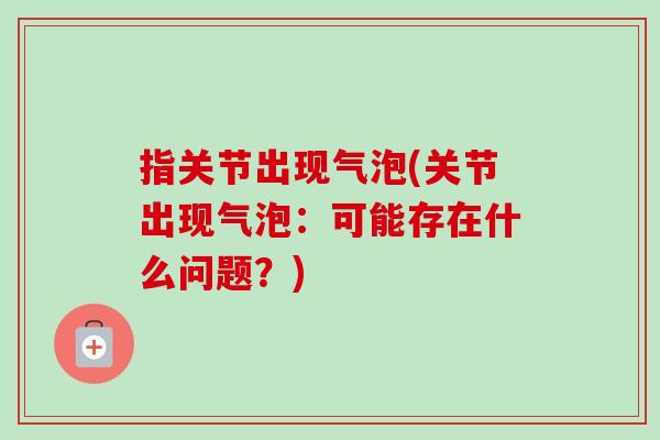 指关节出现气泡(关节出现气泡：可能存在什么问题？)