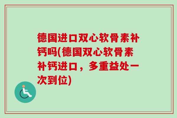 德国进口双心软骨素补钙吗(德国双心软骨素补钙进口，多重益处一次到位)