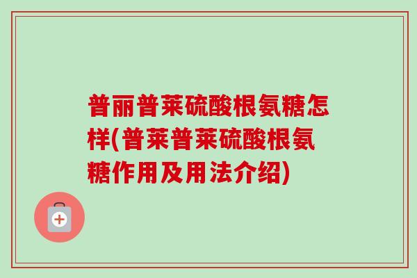 普丽普莱硫酸根氨糖怎样(普莱普莱硫酸根氨糖作用及用法介绍)