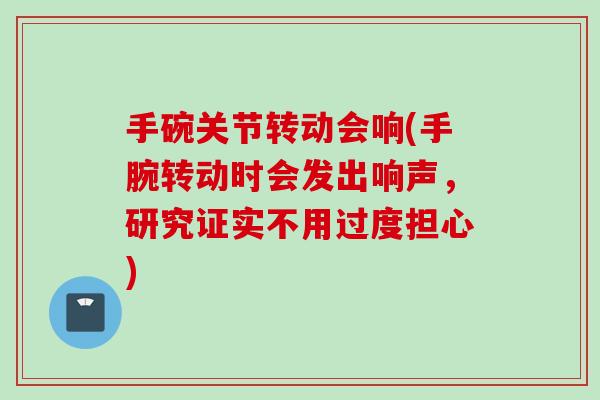 手碗关节转动会响(手腕转动时会发出响声，研究证实不用过度担心)