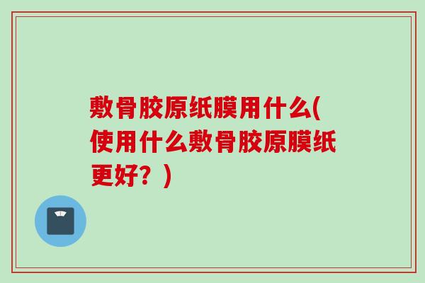 敷骨胶原纸膜用什么(使用什么敷骨胶原膜纸更好？)