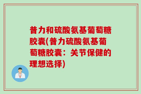 普力和硫酸氨基葡萄糖胶囊(普力硫酸氨基葡萄糖胶囊：关节保健的理想选择)