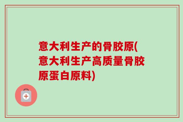 意大利生产的骨胶原(意大利生产高质量骨胶原蛋白原料)