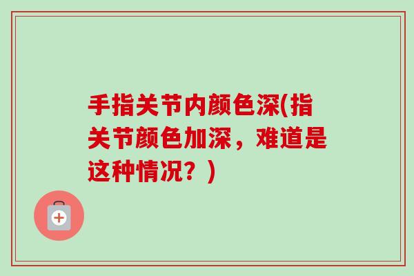 手指关节内颜色深(指关节颜色加深，难道是这种情况？)