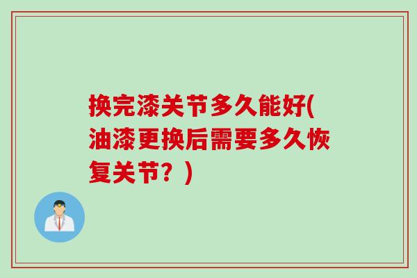 换完漆关节多久能好(油漆更换后需要多久恢复关节？)