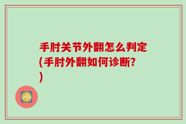 手肘关节外翻怎么判定(手肘外翻如何诊断?) 手肘关节外翻怎么判定(手肘外翻如何诊断?)