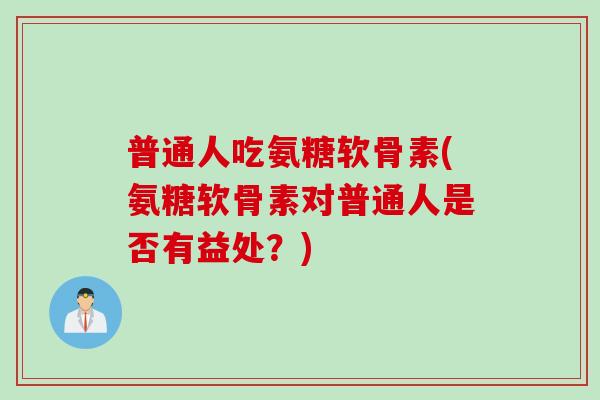 普通人吃氨糖软骨素(氨糖软骨素对普通人是否有益处？)