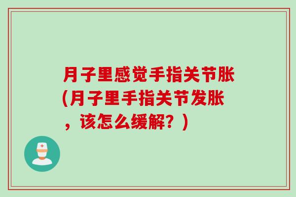 月子里感觉手指关节胀(月子里手指关节发胀，该怎么缓解？)