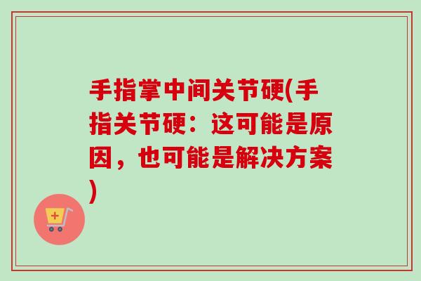手指掌中间关节硬(手指关节硬:这可能是原因,也可能是解决方案) 手指掌中间关节硬(手指关节硬:这可能是原因,也可能是解决方案)