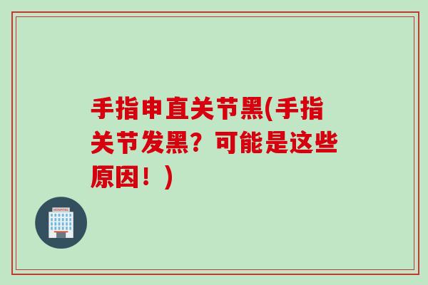 手指申直关节黑(手指关节发黑？可能是这些原因！)