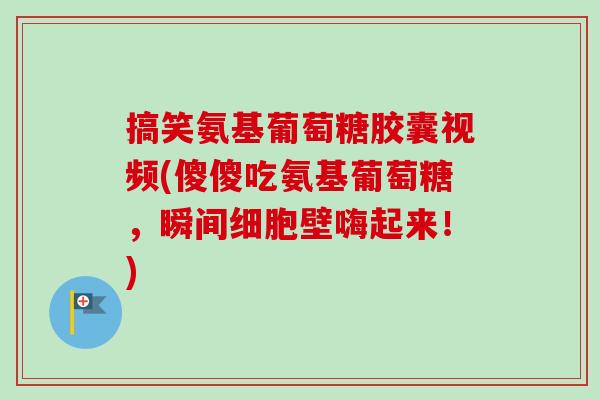 搞笑氨基葡萄糖胶囊视频(傻傻吃氨基葡萄糖，瞬间细胞壁嗨起来！)