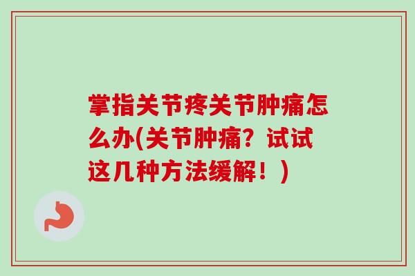 掌指关节疼关节肿痛怎么办(关节肿痛？试试这几种方法缓解！)