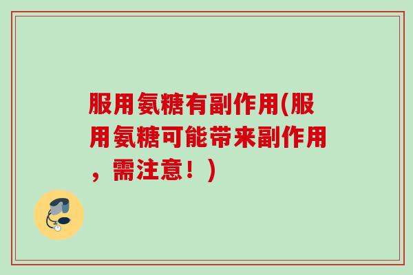 服用氨糖有副作用(服用氨糖可能带来副作用，需注意！)