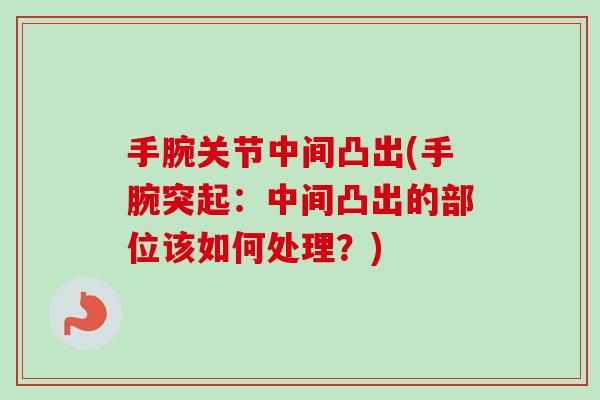 手腕关节中间凸出(手腕突起：中间凸出的部位该如何处理？)