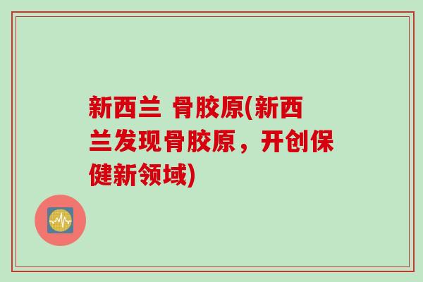 新西兰 骨胶原(新西兰发现骨胶原，开创保健新领域)