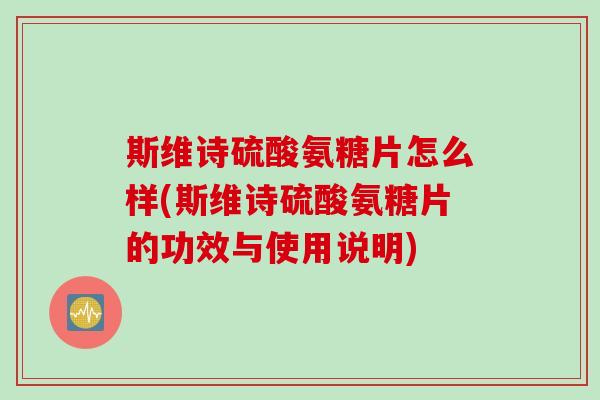 斯维诗硫酸氨糖片怎么样(斯维诗硫酸氨糖片的功效与使用说明)