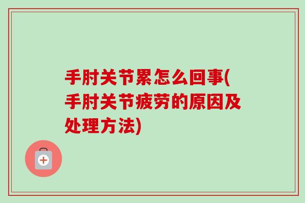 手肘关节累怎么回事(手肘关节疲劳的原因及处理方法) 手肘关节累怎么回事(手肘关节疲劳的原因及处理方法)