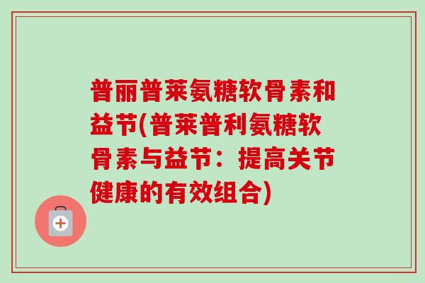 普丽普莱氨糖软骨素和益节(普莱普利氨糖软骨素与益节：提高关节健康的有效组合)