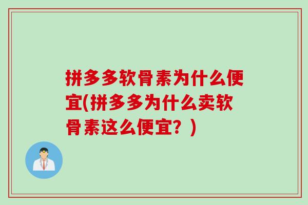 拼多多软骨素为什么便宜(拼多多为什么卖软骨素这么便宜？)