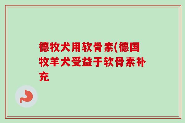德牧犬用软骨素(德国牧羊犬受益于软骨素补充