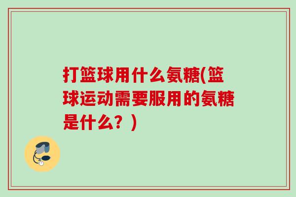 打篮球用什么氨糖(篮球运动需要服用的氨糖是什么？)