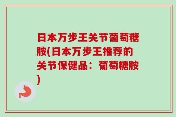 日本万步王关节葡萄糖胺(日本万步王推荐的关节保健品：葡萄糖胺)